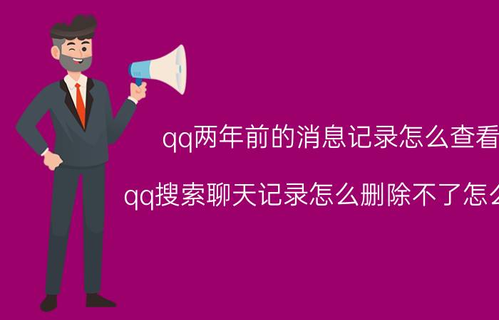 qq两年前的消息记录怎么查看 qq搜索聊天记录怎么删除不了怎么办？